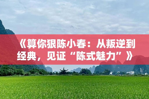 《算你狠陈小春：从叛逆到经典，见证“陈式魅力”》