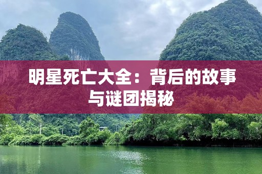 明星死亡大全：背后的故事与谜团揭秘