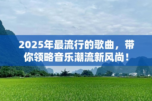 2025年最流行的歌曲，带你领略音乐潮流新风尚！