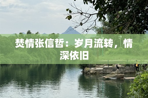 焚情张信哲：岁月流转，情深依旧