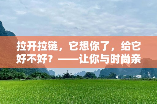 拉开拉链，它想你了，给它好不好？——让你与时尚亲密接触的秘密