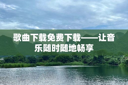歌曲下载免费下载——让音乐随时随地畅享