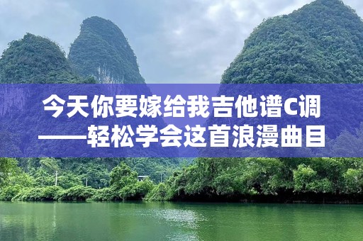 今天你要嫁给我吉他谱C调——轻松学会这首浪漫曲目