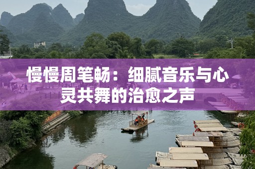 慢慢周笔畅：细腻音乐与心灵共舞的治愈之声