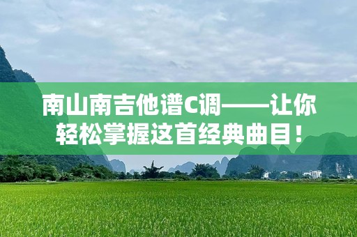南山南吉他谱C调——让你轻松掌握这首经典曲目！