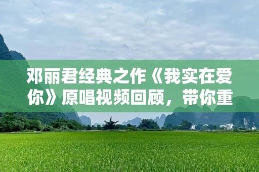 邓丽君经典之作《我实在爱你》原唱视频回顾，带你重温浪漫情怀