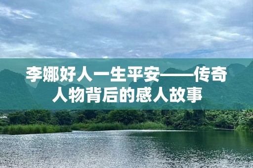 李娜好人一生平安——传奇人物背后的感人故事