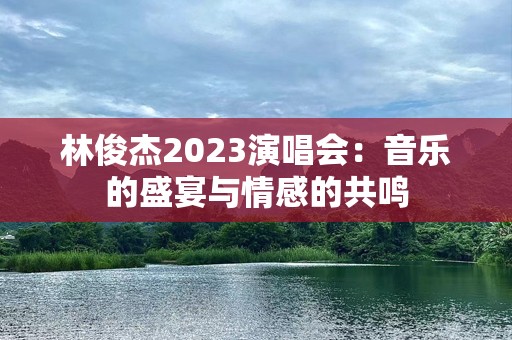 林俊杰2023演唱会：音乐的盛宴与情感的共鸣