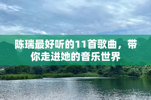 陈瑞最好听的11首歌曲，带你走进她的音乐世界