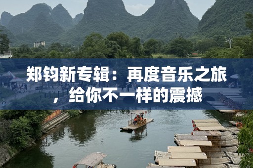 郑钧新专辑：再度音乐之旅，给你不一样的震撼