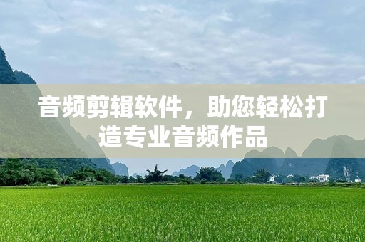 音频剪辑软件，助您轻松打造专业音频作品