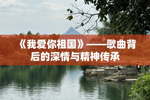 《我爱你祖国》——歌曲背后的深情与精神传承