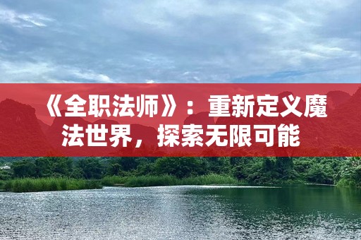 《全职法师》：重新定义魔法世界，探索无限可能