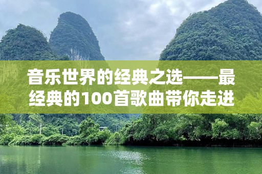 音乐世界的经典之选——最经典的100首歌曲带你走进时光隧道