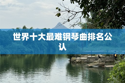 世界十大最难钢琴曲排名公认
