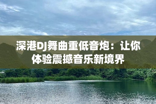 深港DJ舞曲重低音炮：让你体验震撼音乐新境界