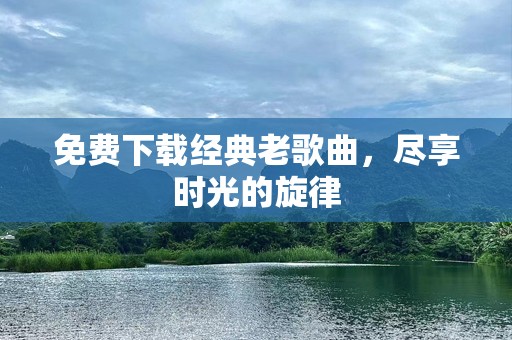 免费下载经典老歌曲，尽享时光的旋律