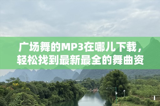 广场舞的MP3在哪儿下载，轻松找到最新最全的舞曲资源！
