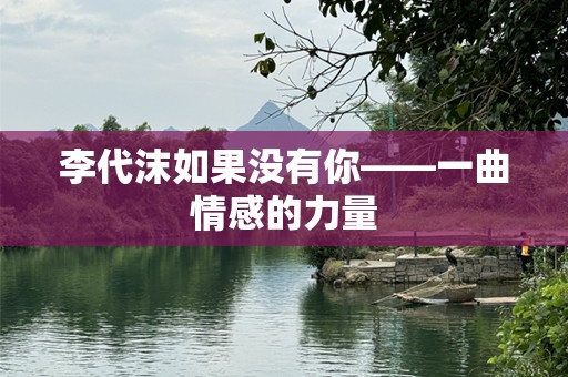 李代沫如果没有你——一曲情感的力量
