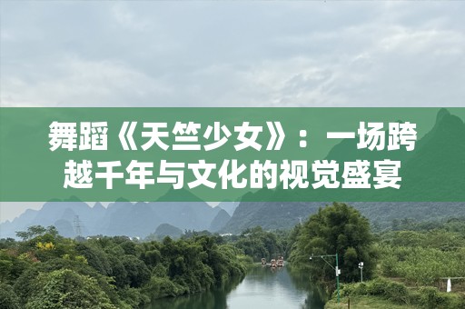 舞蹈《天竺少女》：一场跨越千年与文化的视觉盛宴