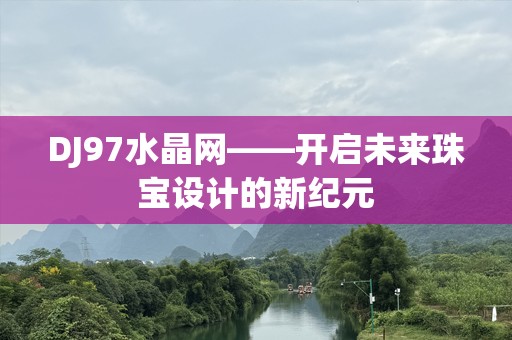 DJ97水晶网——开启未来珠宝设计的新纪元