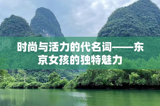 时尚与活力的代名词——东京女孩的独特魅力