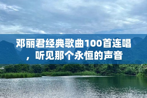 邓丽君经典歌曲100首连唱，听见那个永恒的声音