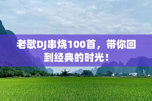 老歌DJ串烧100首，带你回到经典的时光！