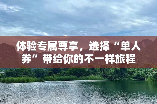 体验专属尊享，选择“单人券”带给你的不一样旅程