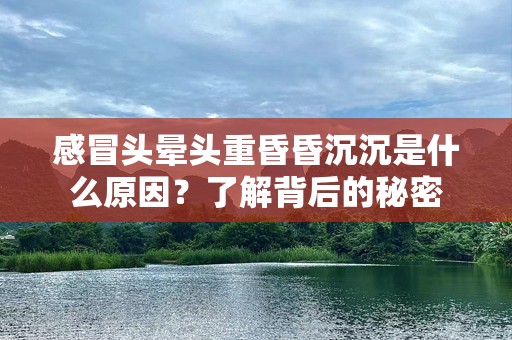 感冒头晕头重昏昏沉沉是什么原因？了解背后的秘密