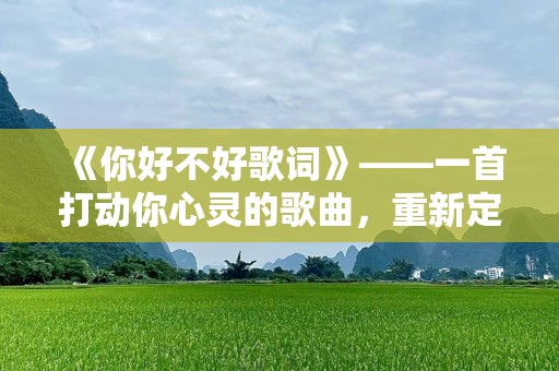 《你好不好歌词》——一首打动你心灵的歌曲，重新定义音乐的力量