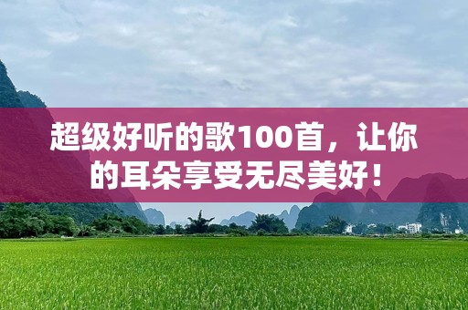 超级好听的歌100首，让你的耳朵享受无尽美好！