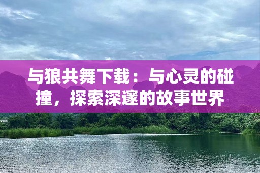与狼共舞下载：与心灵的碰撞，探索深邃的故事世界