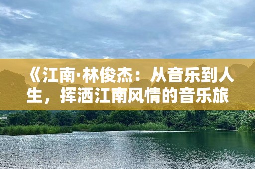 《江南·林俊杰：从音乐到人生，挥洒江南风情的音乐旅程》