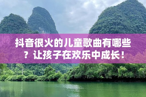 抖音很火的儿童歌曲有哪些？让孩子在欢乐中成长！