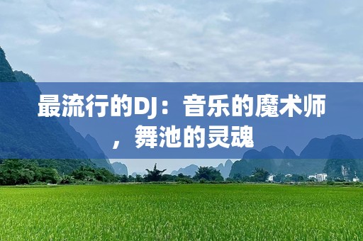 最流行的DJ：音乐的魔术师，舞池的灵魂
