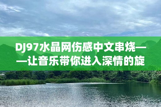 DJ97水晶网伤感中文串烧——让音乐带你进入深情的旋律世界