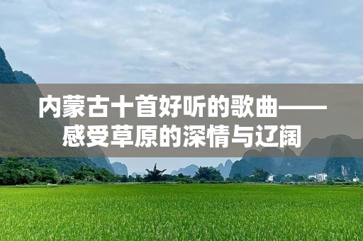 内蒙古十首好听的歌曲——感受草原的深情与辽阔