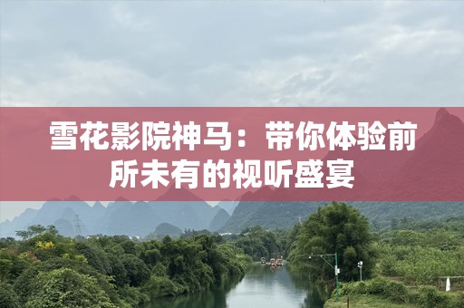 雪花影院神马：带你体验前所未有的视听盛宴