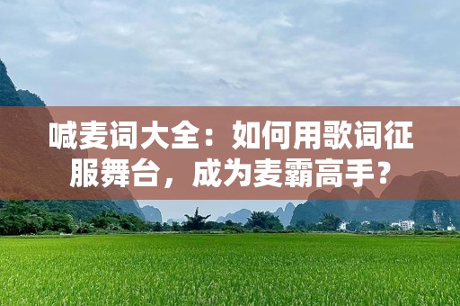 喊麦词大全：如何用歌词征服舞台，成为麦霸高手？