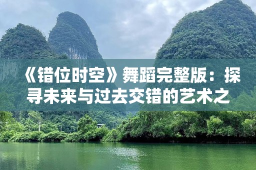 《错位时空》舞蹈完整版：探寻未来与过去交错的艺术之美