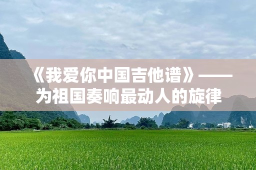 《我爱你中国吉他谱》——为祖国奏响最动人的旋律