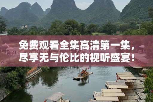 免费观看全集高清第一集，尽享无与伦比的视听盛宴！