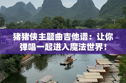 猪猪侠主题曲吉他谱：让你弹唱一起进入魔法世界！