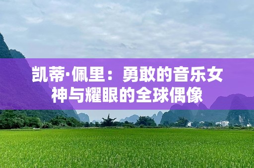 凯蒂·佩里：勇敢的音乐女神与耀眼的全球偶像
