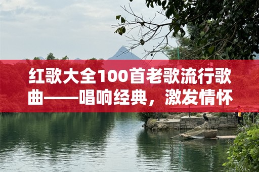 红歌大全100首老歌流行歌曲——唱响经典，激***怀