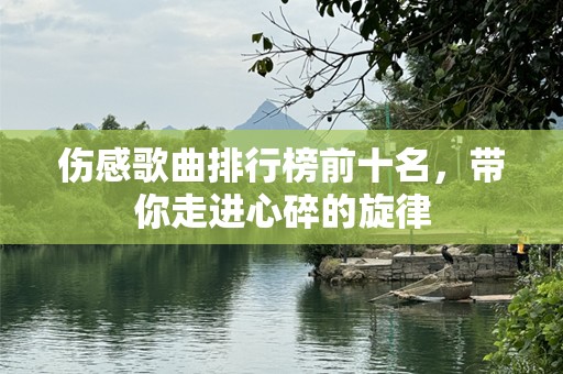 伤感歌曲排行榜前十名，带你走进心碎的旋律