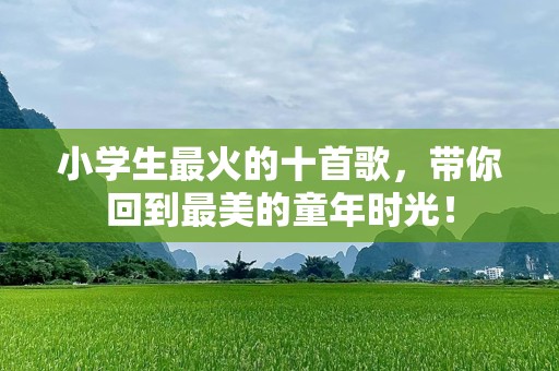 小学生最火的十首歌，带你回到最美的童年时光！