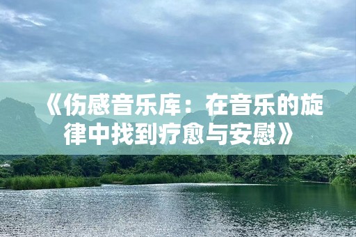 《伤感音乐库：在音乐的旋律中找到疗愈与安慰》