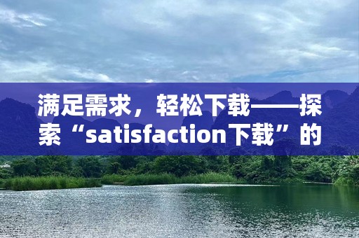满足需求，轻松下载——探索“satisfaction下载”的无限魅力